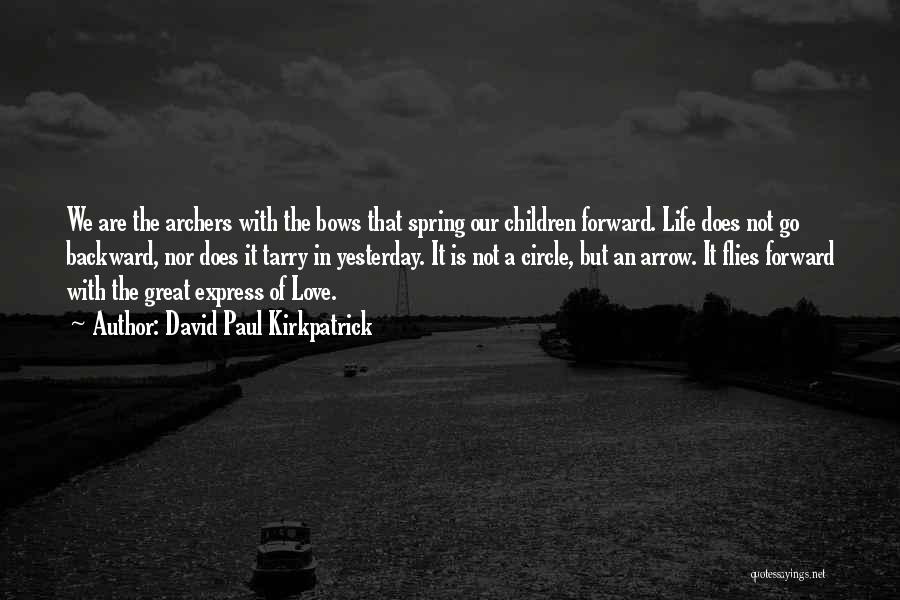 David Paul Kirkpatrick Quotes: We Are The Archers With The Bows That Spring Our Children Forward. Life Does Not Go Backward, Nor Does It