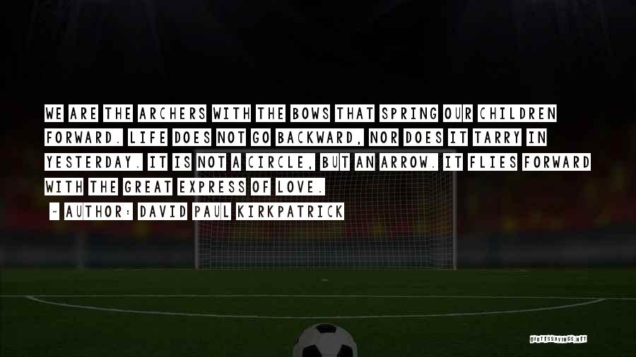 David Paul Kirkpatrick Quotes: We Are The Archers With The Bows That Spring Our Children Forward. Life Does Not Go Backward, Nor Does It