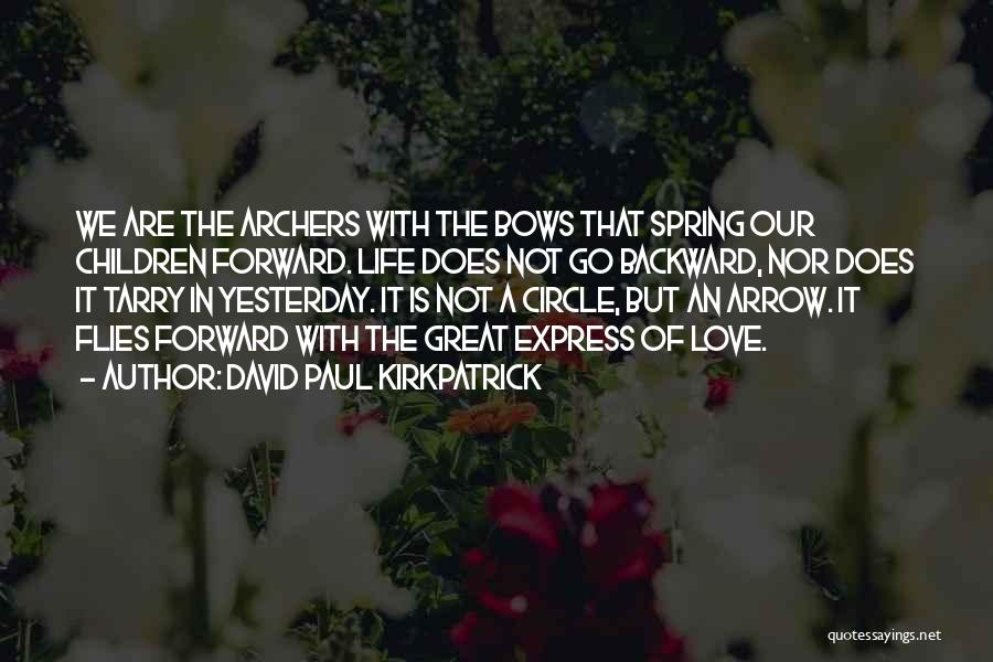 David Paul Kirkpatrick Quotes: We Are The Archers With The Bows That Spring Our Children Forward. Life Does Not Go Backward, Nor Does It