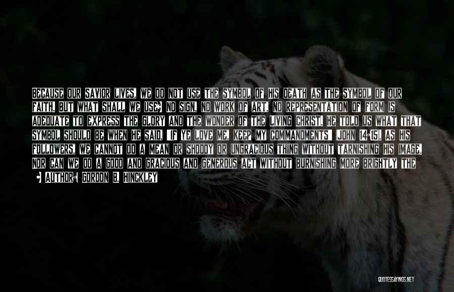Gordon B. Hinckley Quotes: Because Our Savior Lives, We Do Not Use The Symbol Of His Death As The Symbol Of Our Faith. But