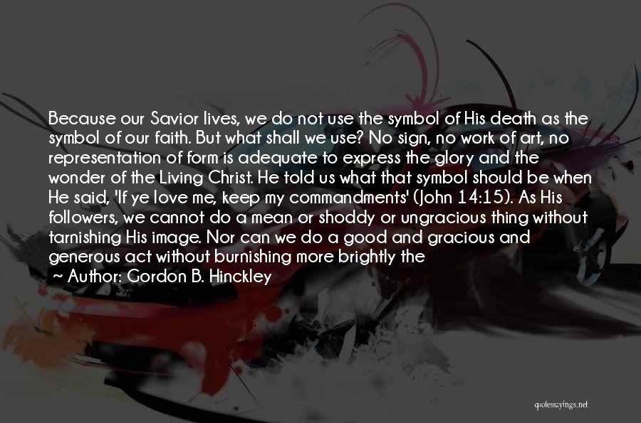 Gordon B. Hinckley Quotes: Because Our Savior Lives, We Do Not Use The Symbol Of His Death As The Symbol Of Our Faith. But