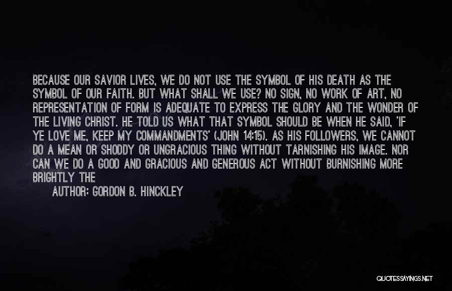 Gordon B. Hinckley Quotes: Because Our Savior Lives, We Do Not Use The Symbol Of His Death As The Symbol Of Our Faith. But