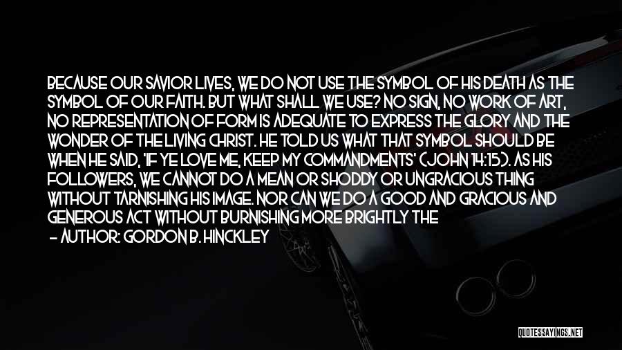 Gordon B. Hinckley Quotes: Because Our Savior Lives, We Do Not Use The Symbol Of His Death As The Symbol Of Our Faith. But