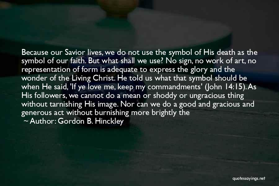 Gordon B. Hinckley Quotes: Because Our Savior Lives, We Do Not Use The Symbol Of His Death As The Symbol Of Our Faith. But