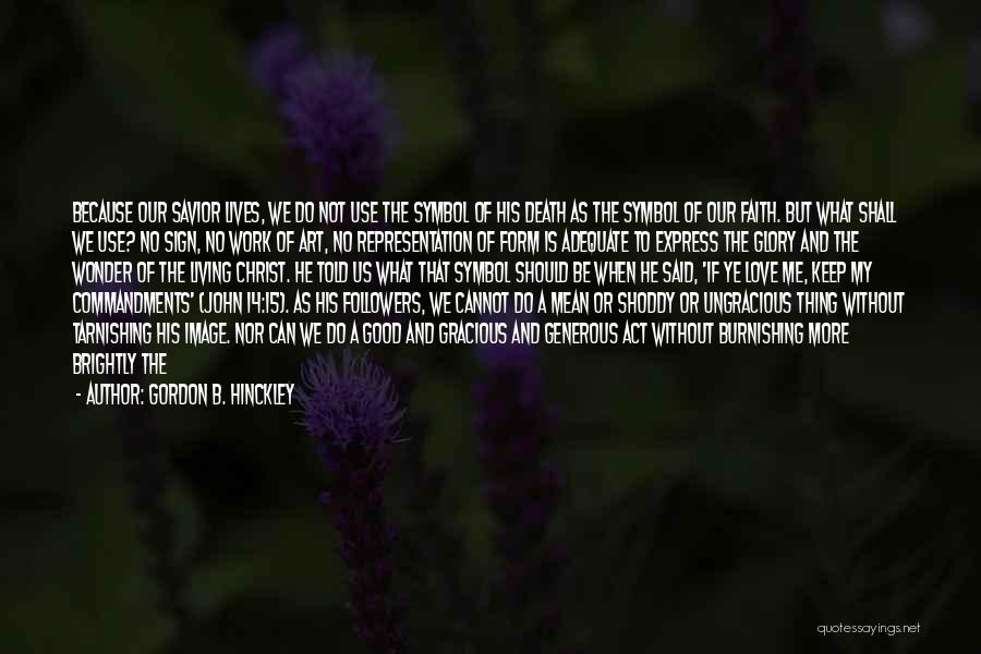 Gordon B. Hinckley Quotes: Because Our Savior Lives, We Do Not Use The Symbol Of His Death As The Symbol Of Our Faith. But