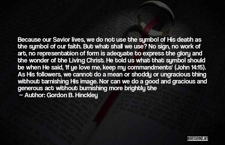 Gordon B. Hinckley Quotes: Because Our Savior Lives, We Do Not Use The Symbol Of His Death As The Symbol Of Our Faith. But