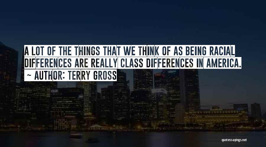 Terry Gross Quotes: A Lot Of The Things That We Think Of As Being Racial Differences Are Really Class Differences In America.