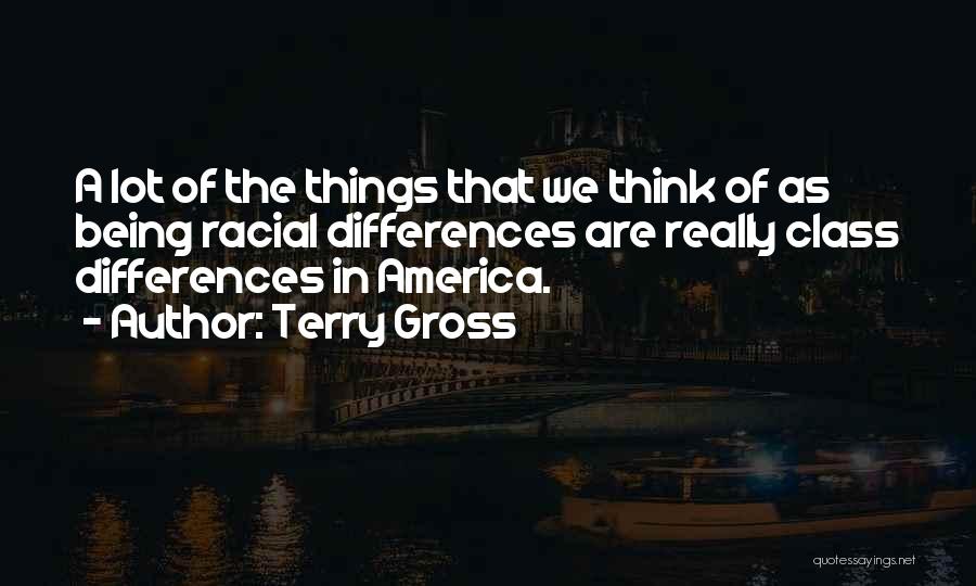 Terry Gross Quotes: A Lot Of The Things That We Think Of As Being Racial Differences Are Really Class Differences In America.