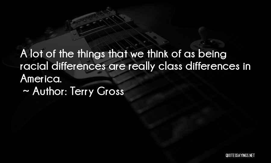 Terry Gross Quotes: A Lot Of The Things That We Think Of As Being Racial Differences Are Really Class Differences In America.