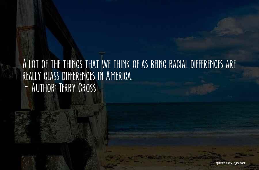 Terry Gross Quotes: A Lot Of The Things That We Think Of As Being Racial Differences Are Really Class Differences In America.
