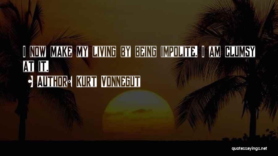 Kurt Vonnegut Quotes: I Now Make My Living By Being Impolite. I Am Clumsy At It.