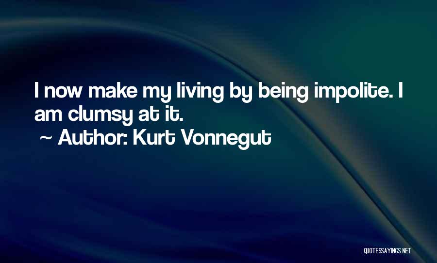 Kurt Vonnegut Quotes: I Now Make My Living By Being Impolite. I Am Clumsy At It.