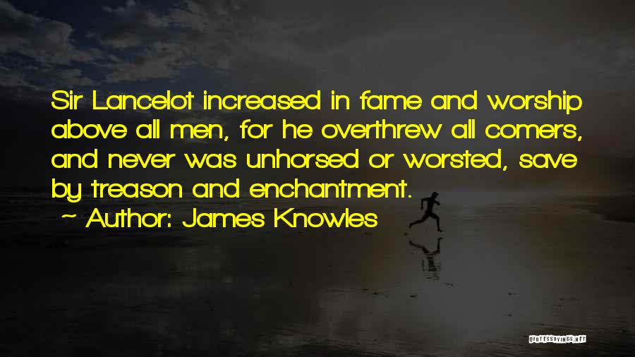 James Knowles Quotes: Sir Lancelot Increased In Fame And Worship Above All Men, For He Overthrew All Comers, And Never Was Unhorsed Or