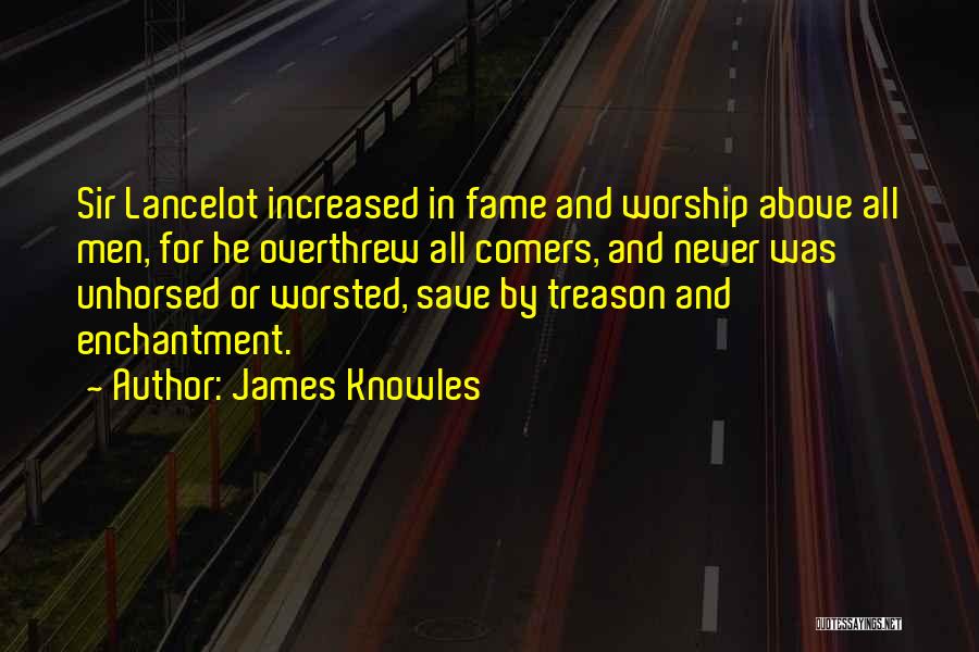 James Knowles Quotes: Sir Lancelot Increased In Fame And Worship Above All Men, For He Overthrew All Comers, And Never Was Unhorsed Or