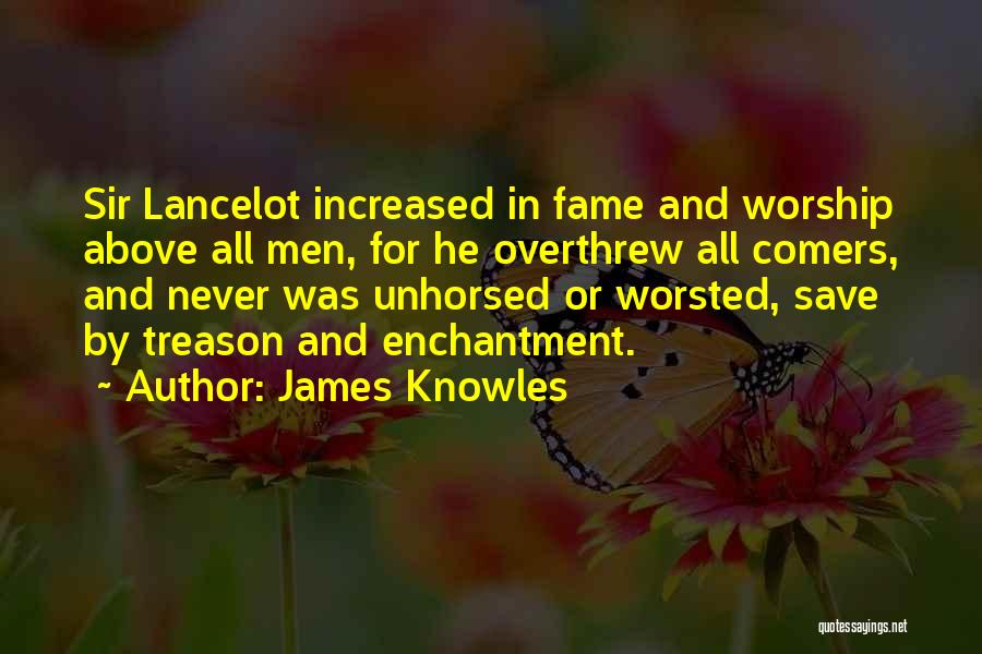 James Knowles Quotes: Sir Lancelot Increased In Fame And Worship Above All Men, For He Overthrew All Comers, And Never Was Unhorsed Or
