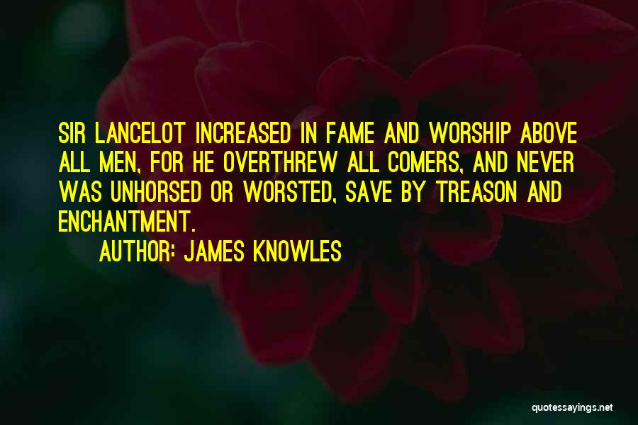 James Knowles Quotes: Sir Lancelot Increased In Fame And Worship Above All Men, For He Overthrew All Comers, And Never Was Unhorsed Or