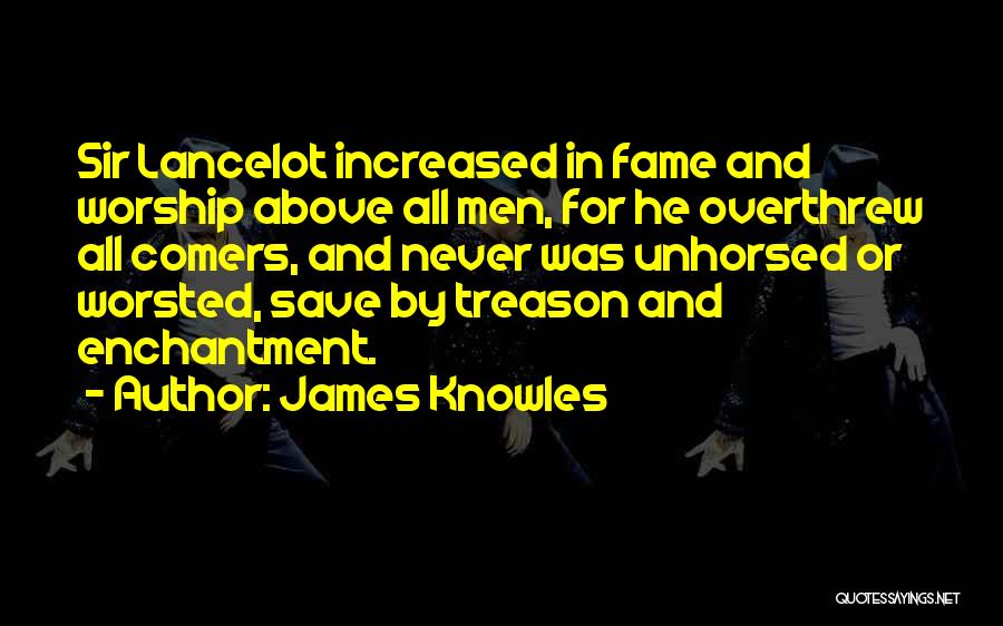 James Knowles Quotes: Sir Lancelot Increased In Fame And Worship Above All Men, For He Overthrew All Comers, And Never Was Unhorsed Or