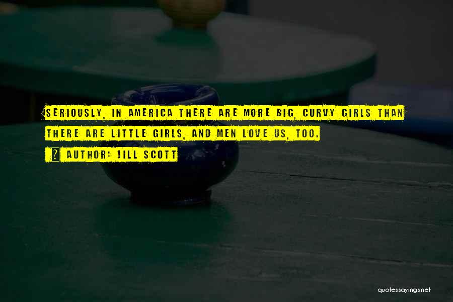 Jill Scott Quotes: Seriously, In America There Are More Big, Curvy Girls Than There Are Little Girls, And Men Love Us, Too.