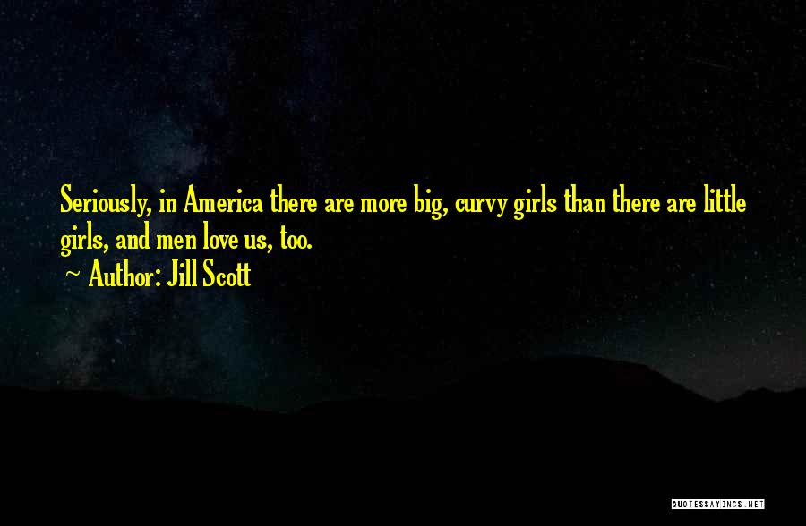 Jill Scott Quotes: Seriously, In America There Are More Big, Curvy Girls Than There Are Little Girls, And Men Love Us, Too.