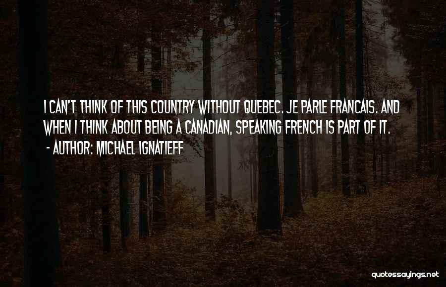 Michael Ignatieff Quotes: I Can't Think Of This Country Without Quebec. Je Parle Francais. And When I Think About Being A Canadian, Speaking