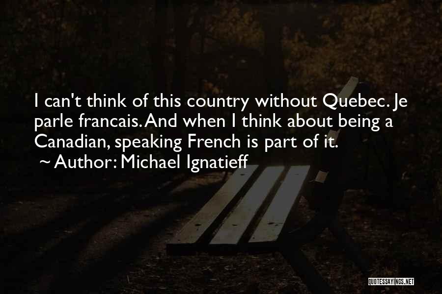 Michael Ignatieff Quotes: I Can't Think Of This Country Without Quebec. Je Parle Francais. And When I Think About Being A Canadian, Speaking