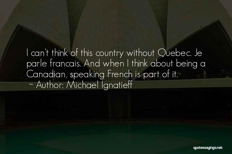 Michael Ignatieff Quotes: I Can't Think Of This Country Without Quebec. Je Parle Francais. And When I Think About Being A Canadian, Speaking