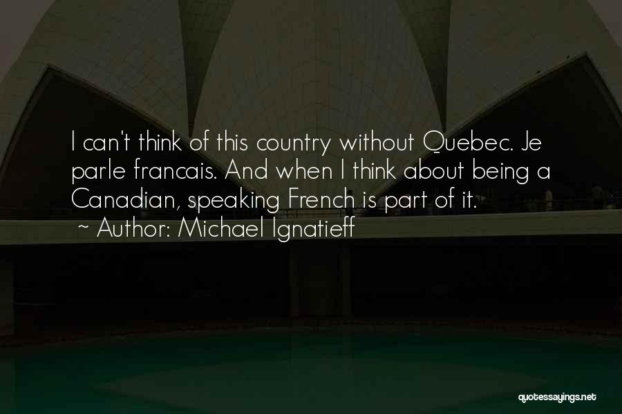 Michael Ignatieff Quotes: I Can't Think Of This Country Without Quebec. Je Parle Francais. And When I Think About Being A Canadian, Speaking