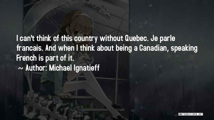 Michael Ignatieff Quotes: I Can't Think Of This Country Without Quebec. Je Parle Francais. And When I Think About Being A Canadian, Speaking