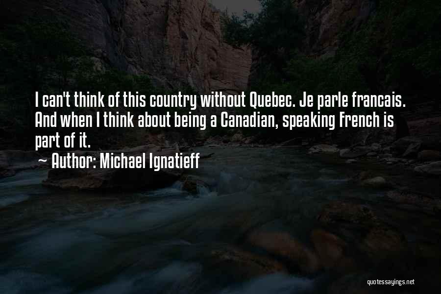 Michael Ignatieff Quotes: I Can't Think Of This Country Without Quebec. Je Parle Francais. And When I Think About Being A Canadian, Speaking