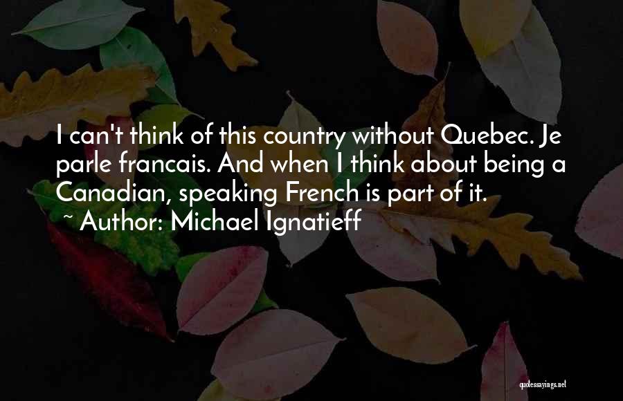 Michael Ignatieff Quotes: I Can't Think Of This Country Without Quebec. Je Parle Francais. And When I Think About Being A Canadian, Speaking