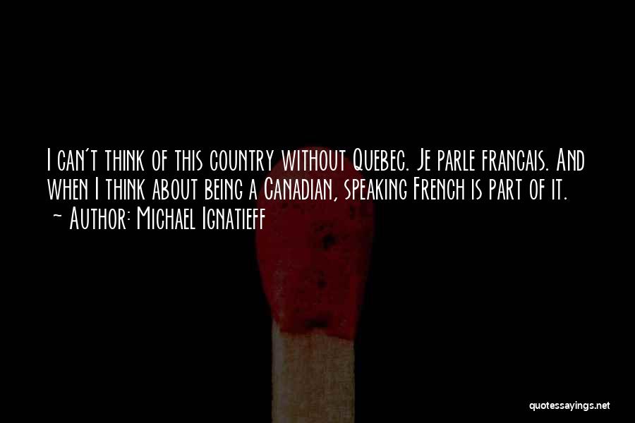 Michael Ignatieff Quotes: I Can't Think Of This Country Without Quebec. Je Parle Francais. And When I Think About Being A Canadian, Speaking