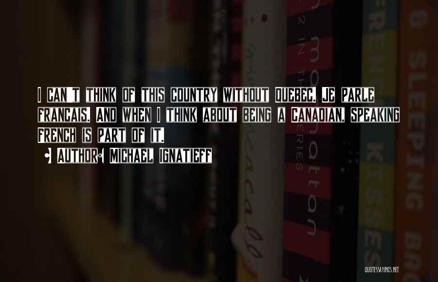 Michael Ignatieff Quotes: I Can't Think Of This Country Without Quebec. Je Parle Francais. And When I Think About Being A Canadian, Speaking