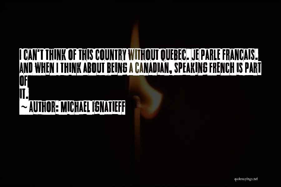 Michael Ignatieff Quotes: I Can't Think Of This Country Without Quebec. Je Parle Francais. And When I Think About Being A Canadian, Speaking