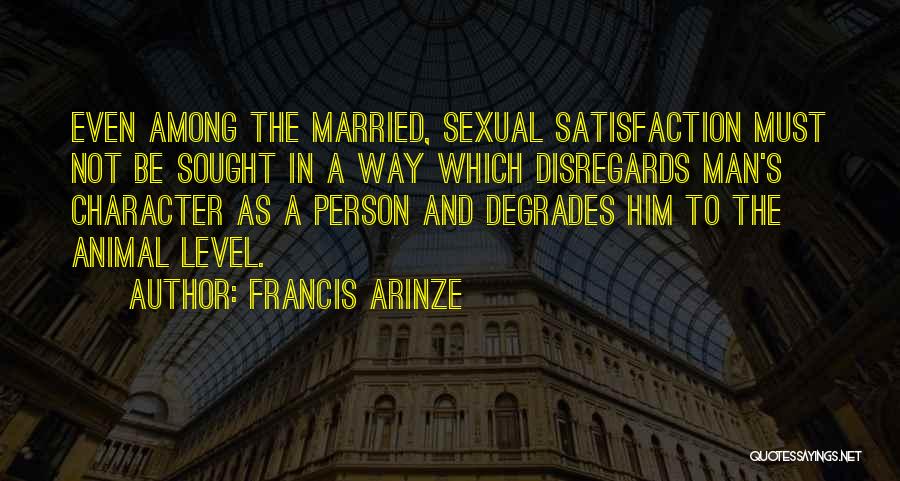 Francis Arinze Quotes: Even Among The Married, Sexual Satisfaction Must Not Be Sought In A Way Which Disregards Man's Character As A Person