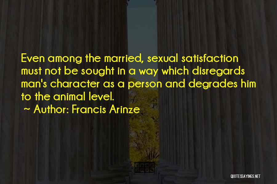 Francis Arinze Quotes: Even Among The Married, Sexual Satisfaction Must Not Be Sought In A Way Which Disregards Man's Character As A Person