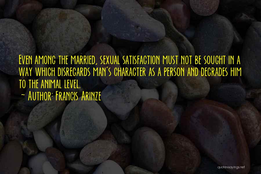 Francis Arinze Quotes: Even Among The Married, Sexual Satisfaction Must Not Be Sought In A Way Which Disregards Man's Character As A Person