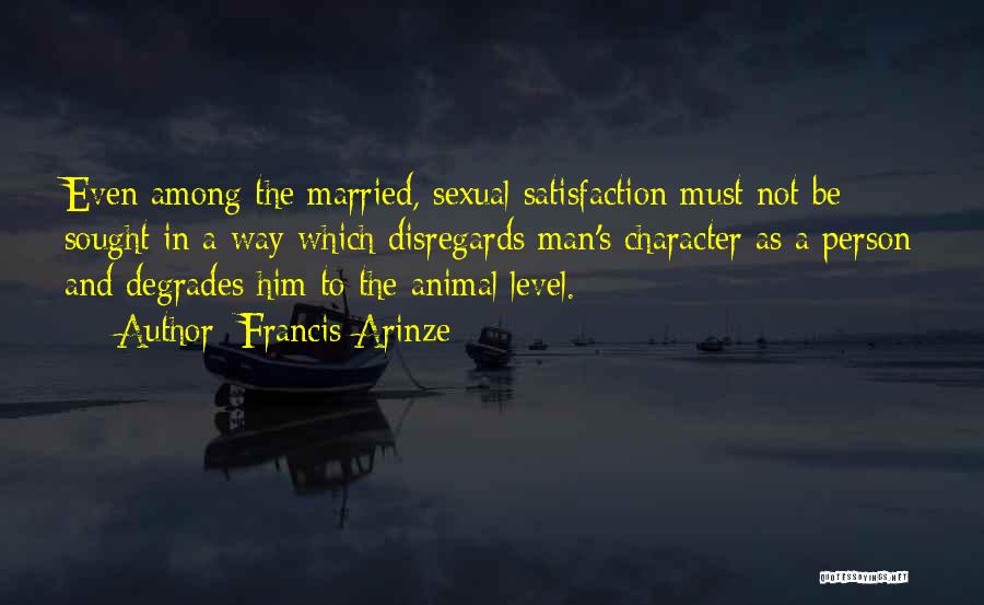 Francis Arinze Quotes: Even Among The Married, Sexual Satisfaction Must Not Be Sought In A Way Which Disregards Man's Character As A Person