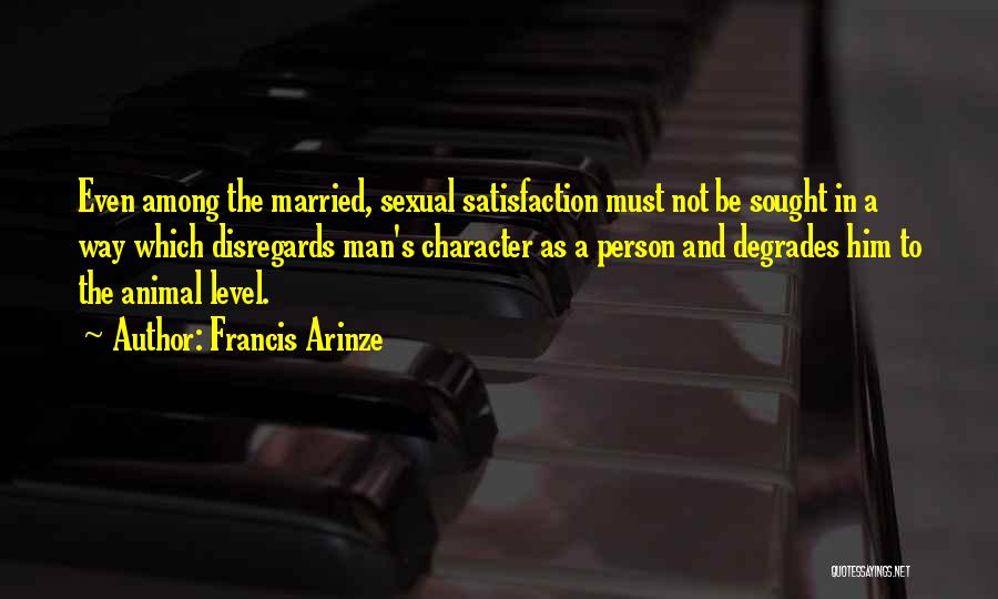 Francis Arinze Quotes: Even Among The Married, Sexual Satisfaction Must Not Be Sought In A Way Which Disregards Man's Character As A Person