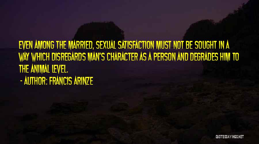 Francis Arinze Quotes: Even Among The Married, Sexual Satisfaction Must Not Be Sought In A Way Which Disregards Man's Character As A Person