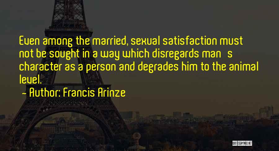 Francis Arinze Quotes: Even Among The Married, Sexual Satisfaction Must Not Be Sought In A Way Which Disregards Man's Character As A Person