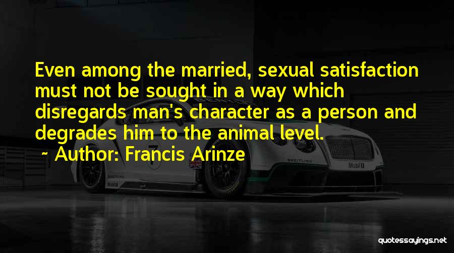 Francis Arinze Quotes: Even Among The Married, Sexual Satisfaction Must Not Be Sought In A Way Which Disregards Man's Character As A Person