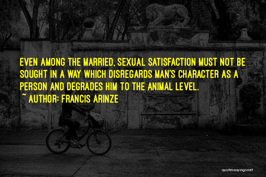 Francis Arinze Quotes: Even Among The Married, Sexual Satisfaction Must Not Be Sought In A Way Which Disregards Man's Character As A Person