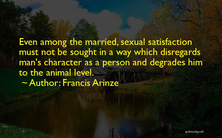 Francis Arinze Quotes: Even Among The Married, Sexual Satisfaction Must Not Be Sought In A Way Which Disregards Man's Character As A Person