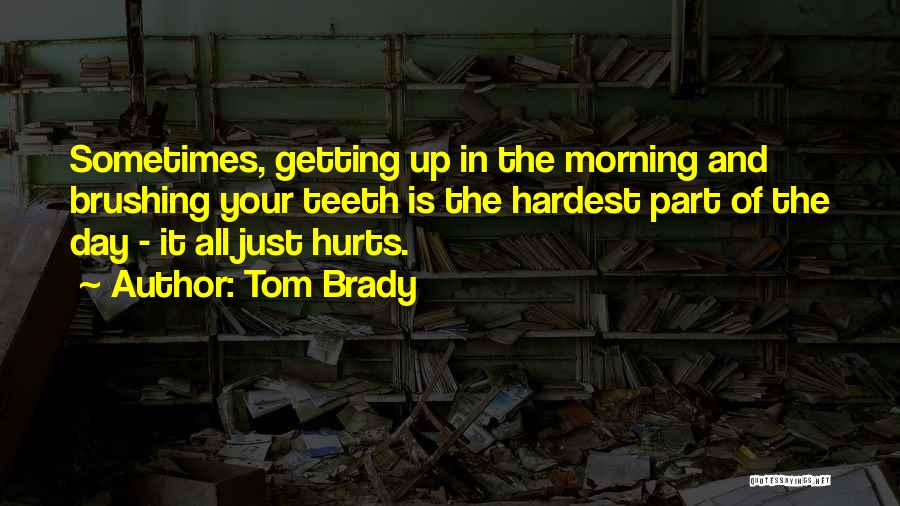 Tom Brady Quotes: Sometimes, Getting Up In The Morning And Brushing Your Teeth Is The Hardest Part Of The Day - It All