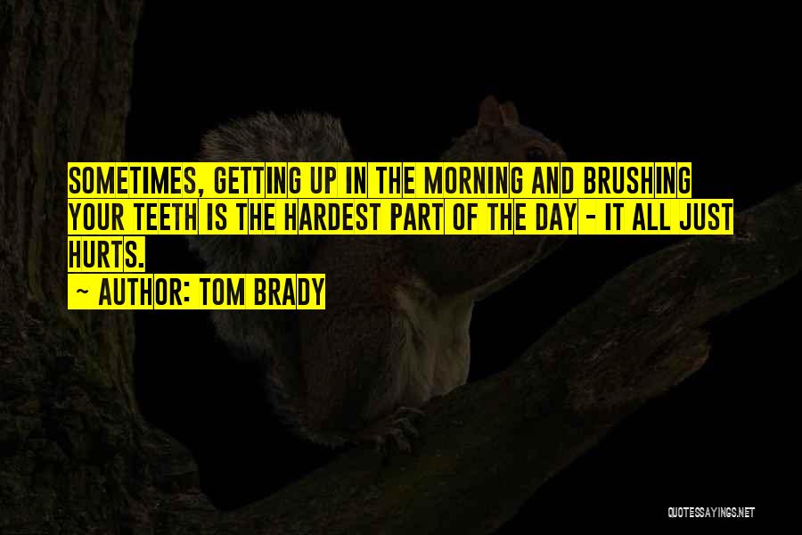 Tom Brady Quotes: Sometimes, Getting Up In The Morning And Brushing Your Teeth Is The Hardest Part Of The Day - It All