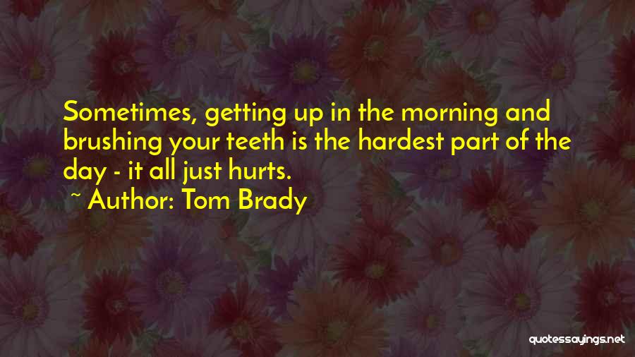 Tom Brady Quotes: Sometimes, Getting Up In The Morning And Brushing Your Teeth Is The Hardest Part Of The Day - It All