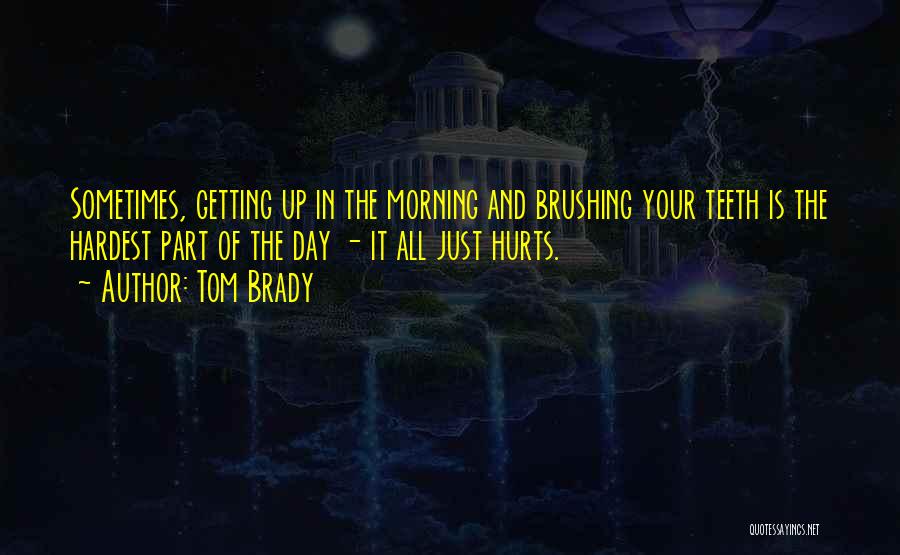 Tom Brady Quotes: Sometimes, Getting Up In The Morning And Brushing Your Teeth Is The Hardest Part Of The Day - It All