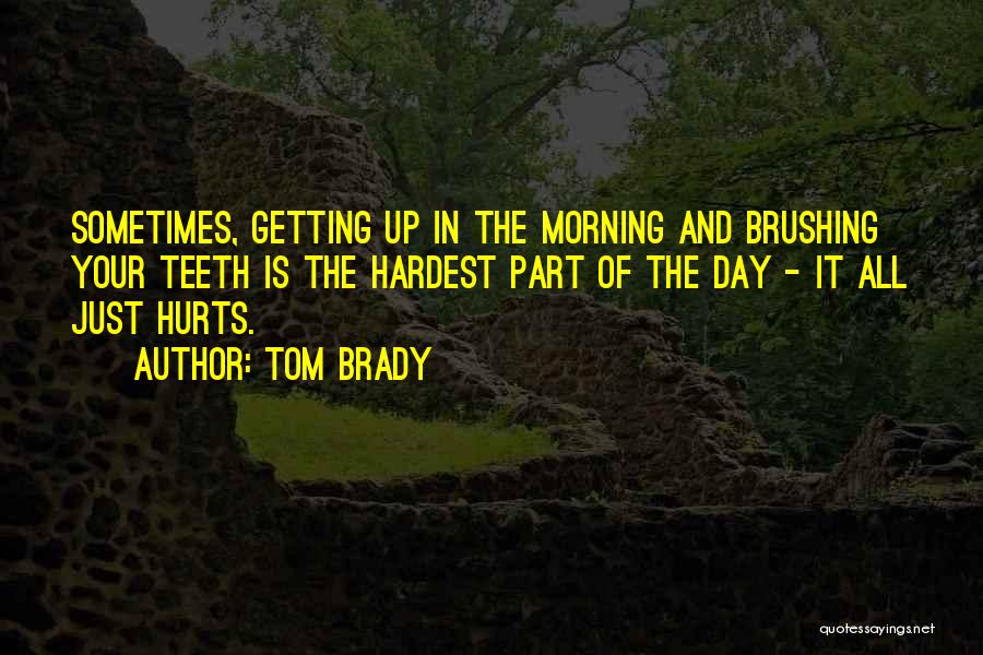 Tom Brady Quotes: Sometimes, Getting Up In The Morning And Brushing Your Teeth Is The Hardest Part Of The Day - It All