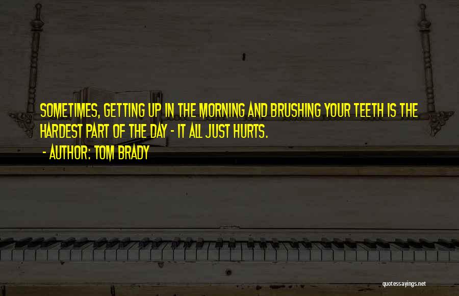 Tom Brady Quotes: Sometimes, Getting Up In The Morning And Brushing Your Teeth Is The Hardest Part Of The Day - It All