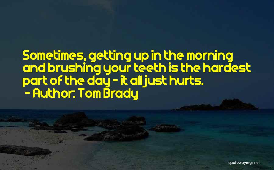 Tom Brady Quotes: Sometimes, Getting Up In The Morning And Brushing Your Teeth Is The Hardest Part Of The Day - It All